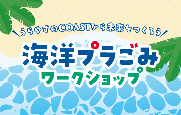 うらやすのCOASTから未来をつくろう「海洋プラごみワークショップ」